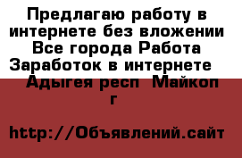 Предлагаю работу в интернете без вложении - Все города Работа » Заработок в интернете   . Адыгея респ.,Майкоп г.